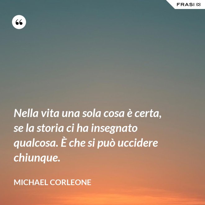Nella vita una sola cosa è certa, se la storia ci ha insegnato qualcosa. È che si può uccidere chiunque. - Michael Corleone