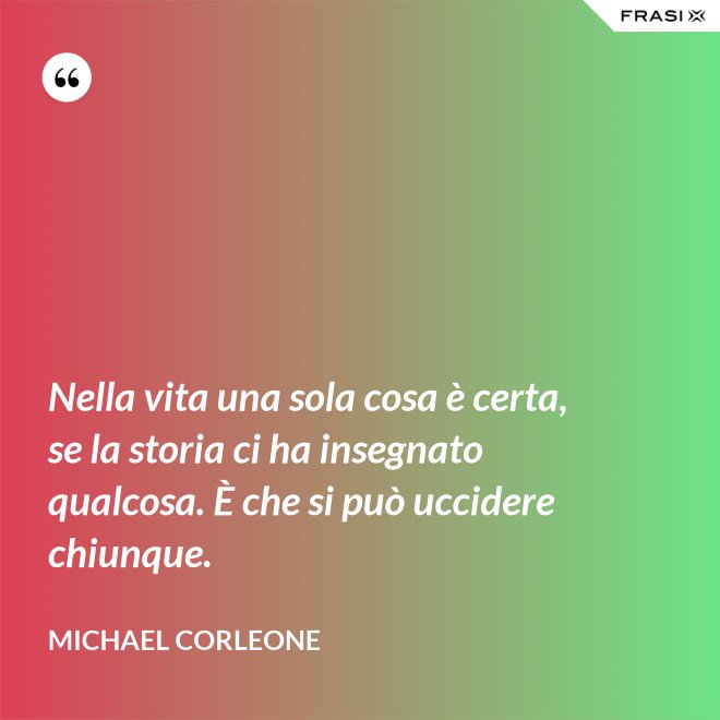 Nella vita una sola cosa è certa, se la storia ci ha insegnato qualcosa. È che si può uccidere chiunque. - Michael Corleone