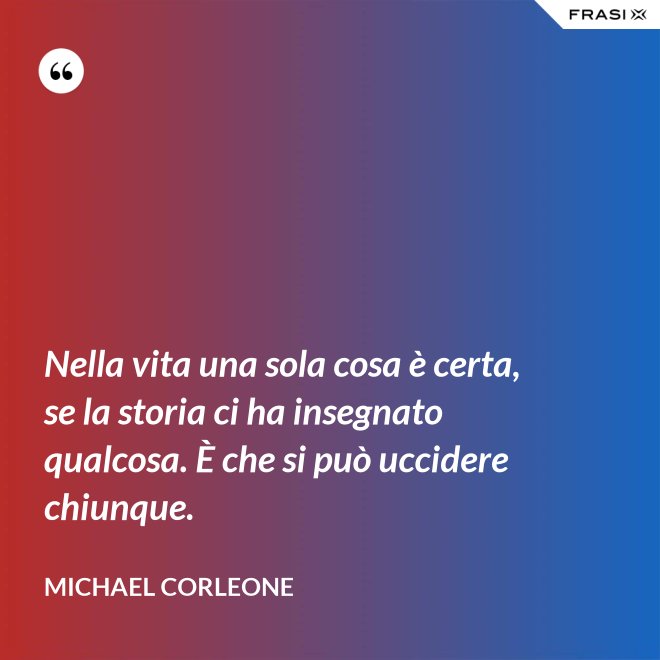 Nella vita una sola cosa è certa, se la storia ci ha insegnato qualcosa. È che si può uccidere chiunque. - Michael Corleone