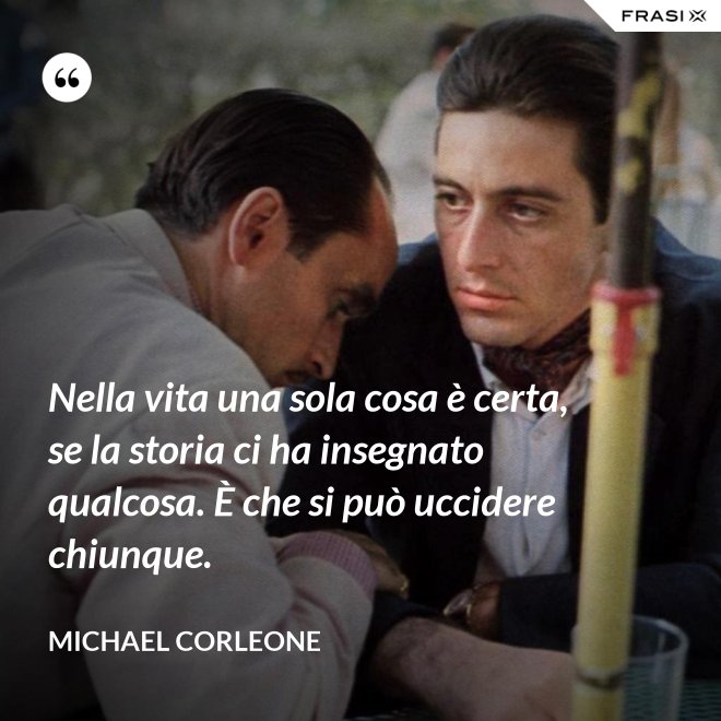 Nella vita una sola cosa è certa, se la storia ci ha insegnato qualcosa. È che si può uccidere chiunque. - Michael Corleone