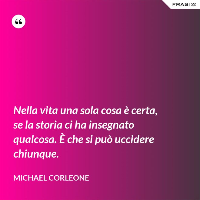 Nella vita una sola cosa è certa, se la storia ci ha insegnato qualcosa. È che si può uccidere chiunque. - Michael Corleone