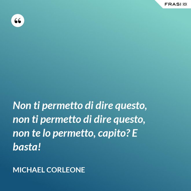 Non ti permetto di dire questo, non ti permetto di dire questo, non te lo permetto, capito? E basta! - Michael Corleone