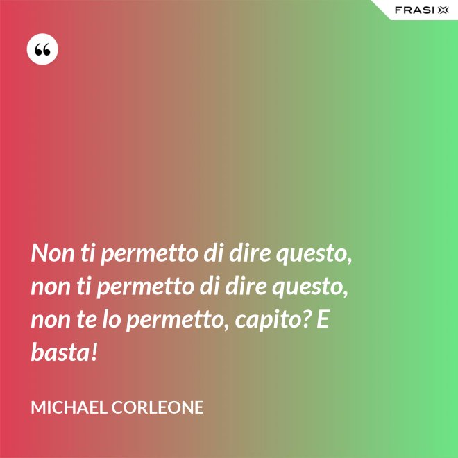 Non ti permetto di dire questo, non ti permetto di dire questo, non te lo permetto, capito? E basta! - Michael Corleone