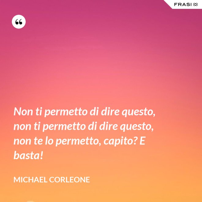 Non ti permetto di dire questo, non ti permetto di dire questo, non te lo permetto, capito? E basta! - Michael Corleone