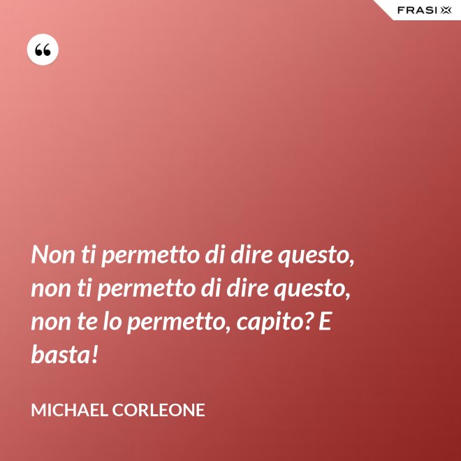 Non ti permetto di dire questo, non ti permetto di dire questo, non te lo permetto, capito? E basta! - Michael Corleone
