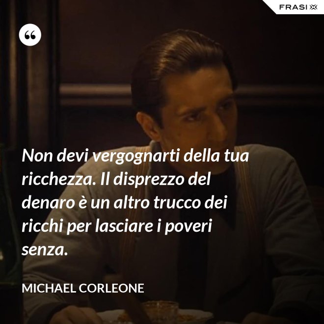 Non devi vergognarti della tua ricchezza. Il disprezzo del denaro è un altro trucco dei ricchi per lasciare i poveri senza. - Michael Corleone