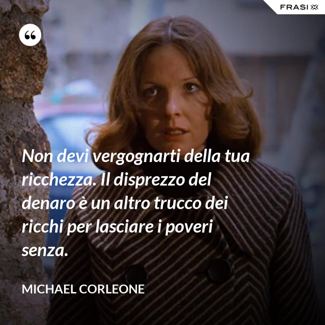 Non devi vergognarti della tua ricchezza. Il disprezzo del denaro è un altro trucco dei ricchi per lasciare i poveri senza. - Michael Corleone