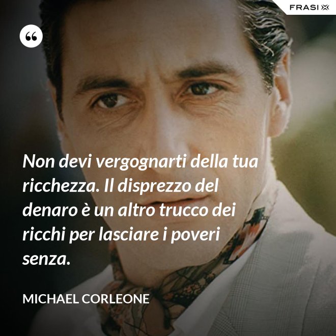Non devi vergognarti della tua ricchezza. Il disprezzo del denaro è un altro trucco dei ricchi per lasciare i poveri senza. - Michael Corleone