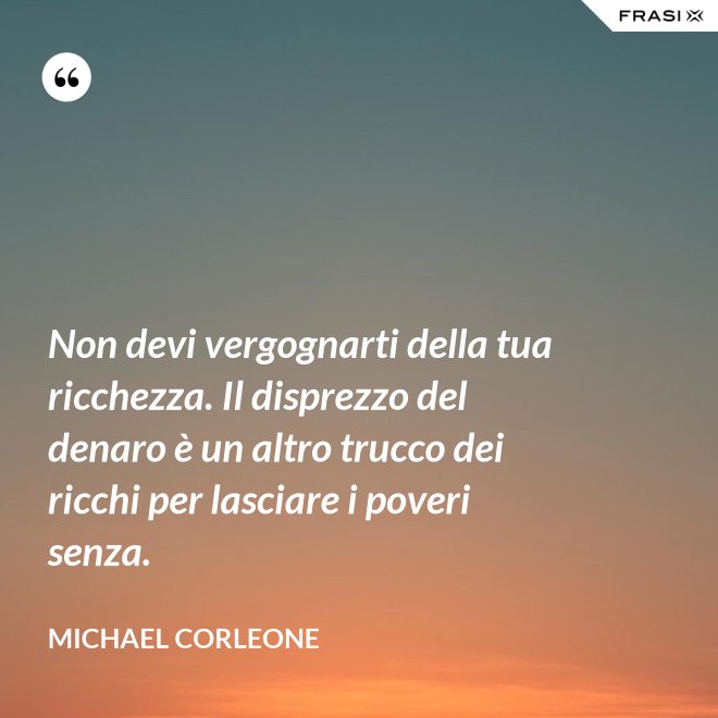Non devi vergognarti della tua ricchezza. Il disprezzo del denaro è un altro trucco dei ricchi per lasciare i poveri senza. - Michael Corleone