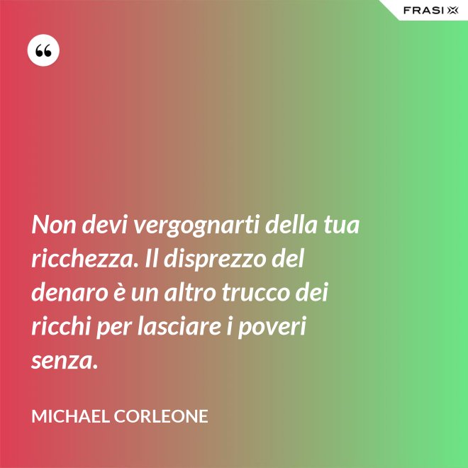 Non devi vergognarti della tua ricchezza. Il disprezzo del denaro è un altro trucco dei ricchi per lasciare i poveri senza. - Michael Corleone