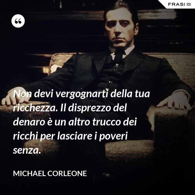 Non devi vergognarti della tua ricchezza. Il disprezzo del denaro è un altro trucco dei ricchi per lasciare i poveri senza. - Michael Corleone
