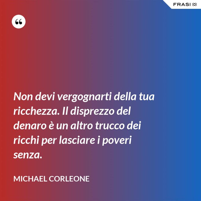 Non devi vergognarti della tua ricchezza. Il disprezzo del denaro è un altro trucco dei ricchi per lasciare i poveri senza. - Michael Corleone