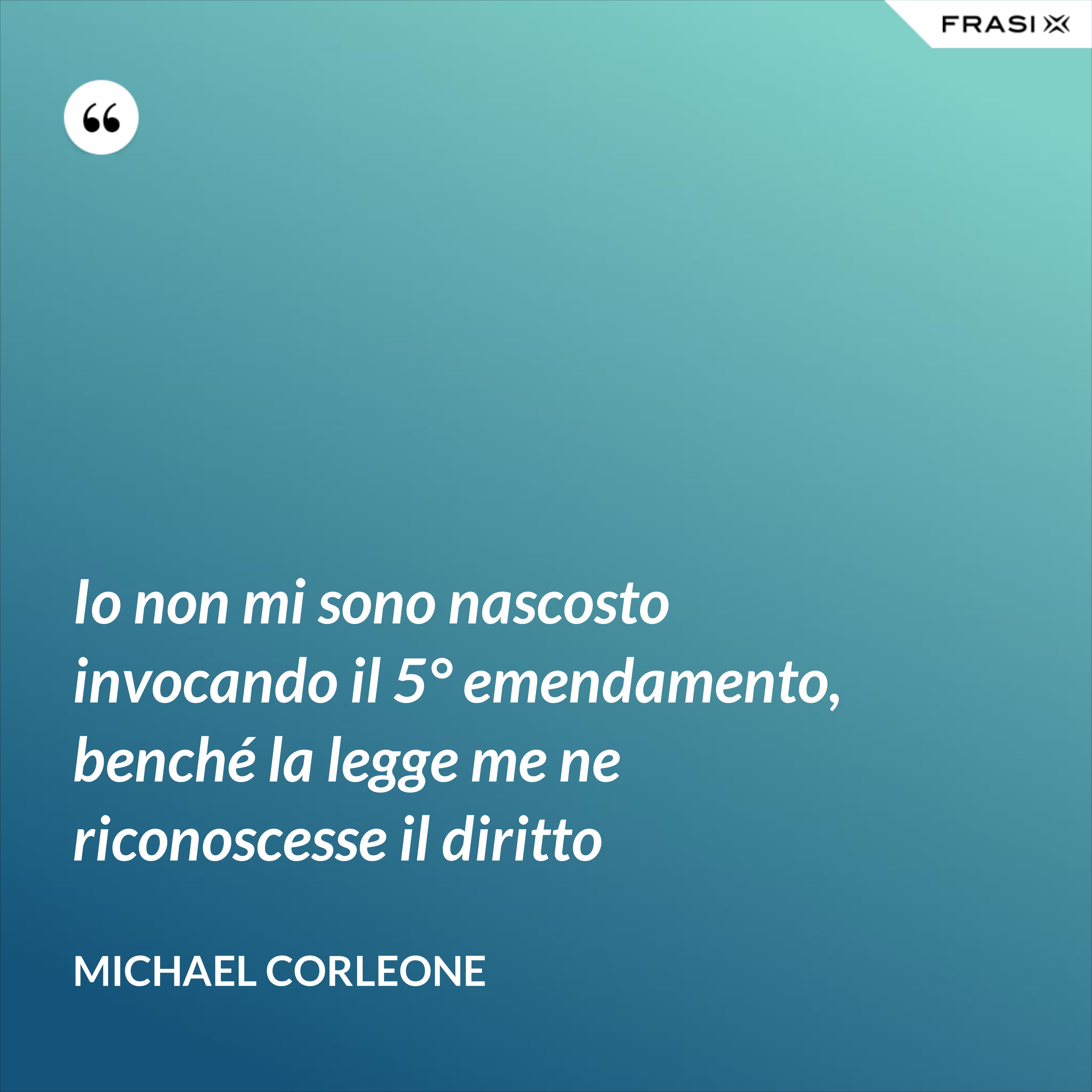 Io non mi sono nascosto invocando il 5° emendamento, benché la legge me ne riconoscesse il diritto - Michael Corleone