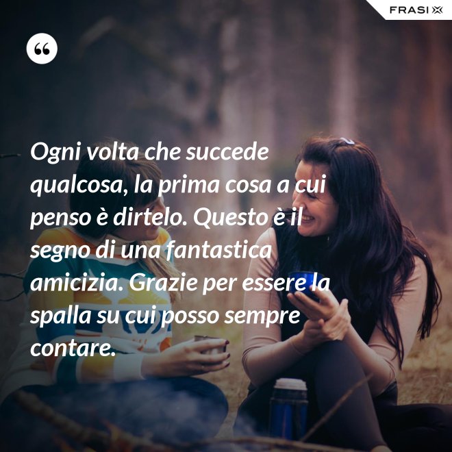 Ogni volta che succede qualcosa, la prima cosa a cui penso è dirtelo. Questo è il segno di una fantastica amicizia. Grazie per essere la spalla su cui posso sempre contare. - Anonimo