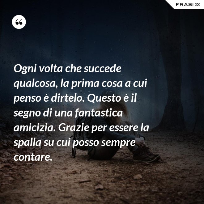Ogni volta che succede qualcosa, la prima cosa a cui penso è dirtelo. Questo è il segno di una fantastica amicizia. Grazie per essere la spalla su cui posso sempre contare. - Anonimo