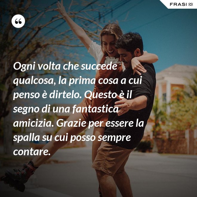 Ogni volta che succede qualcosa, la prima cosa a cui penso è dirtelo. Questo è il segno di una fantastica amicizia. Grazie per essere la spalla su cui posso sempre contare. - Anonimo