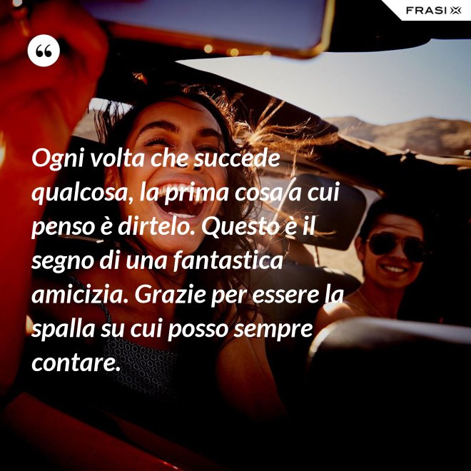 Ogni volta che succede qualcosa, la prima cosa a cui penso è dirtelo. Questo è il segno di una fantastica amicizia. Grazie per essere la spalla su cui posso sempre contare. - Anonimo
