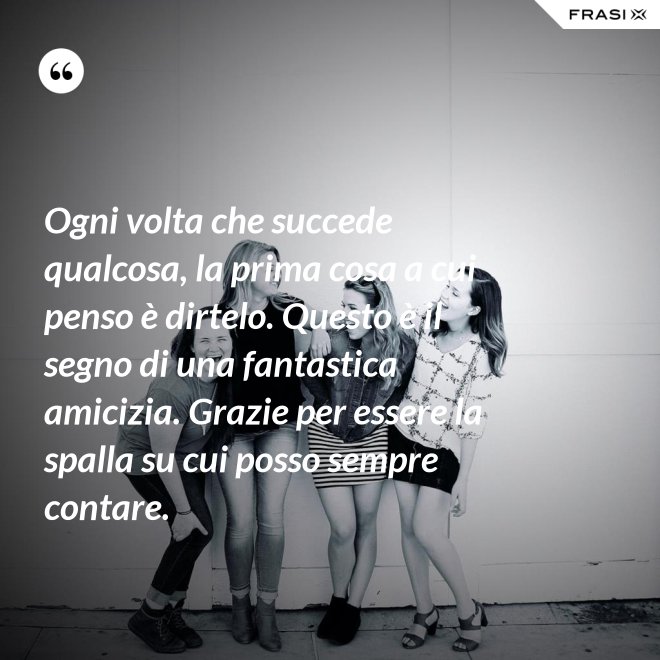 Ogni volta che succede qualcosa, la prima cosa a cui penso è dirtelo. Questo è il segno di una fantastica amicizia. Grazie per essere la spalla su cui posso sempre contare. - Anonimo