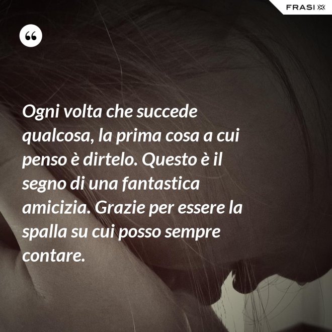 Ogni volta che succede qualcosa, la prima cosa a cui penso è dirtelo. Questo è il segno di una fantastica amicizia. Grazie per essere la spalla su cui posso sempre contare. - Anonimo