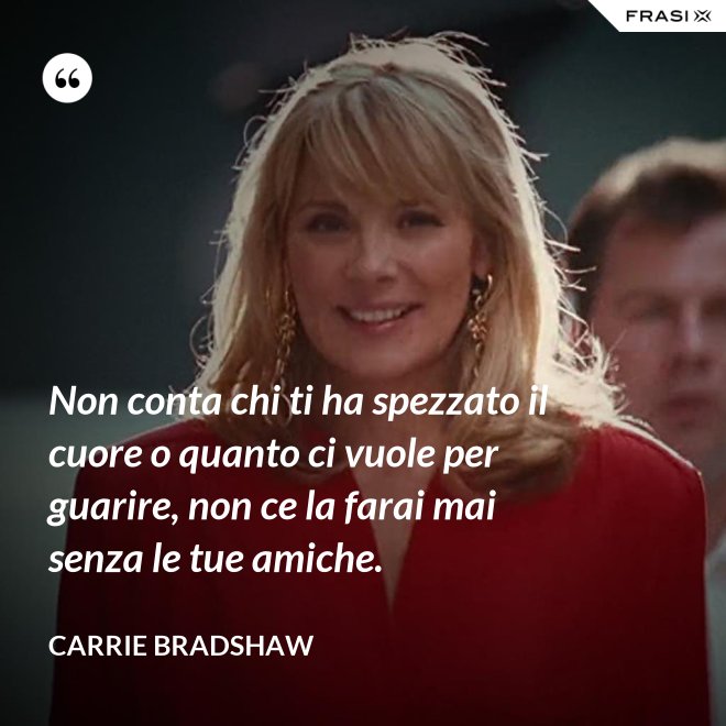 Non conta chi ti ha spezzato il cuore o quanto ci vuole per guarire, non ce la farai mai senza le tue amiche. - Carrie Bradshaw
