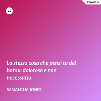 La stessa cosa che pensi tu del botox: doloroso e non necessario. - Samantha Jones