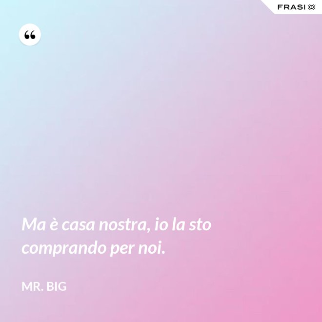 Ma è casa nostra, io la sto comprando per noi. - Mr. Big