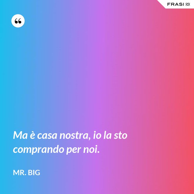 Ma è casa nostra, io la sto comprando per noi. - Mr. Big