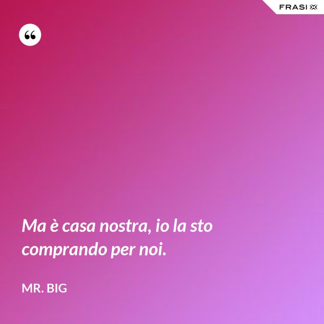 Ma è casa nostra, io la sto comprando per noi. - Mr. Big