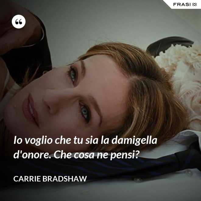 Io voglio che tu sia la damigella d'onore. Che cosa ne pensi? - Carrie Bradshaw