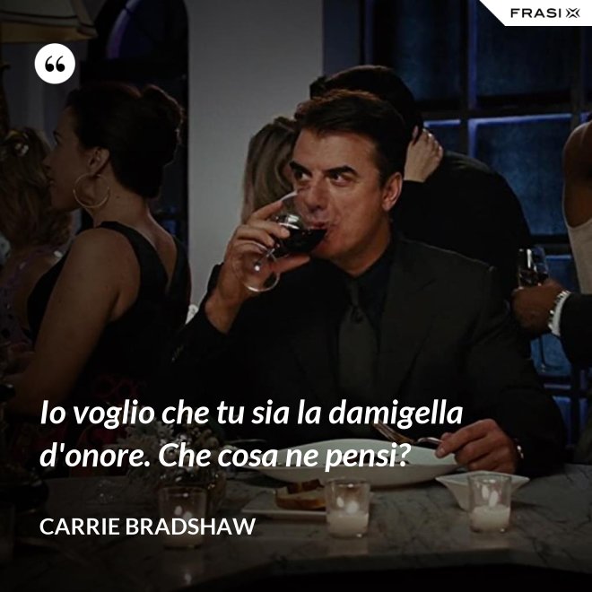 Io voglio che tu sia la damigella d'onore. Che cosa ne pensi? - Carrie Bradshaw