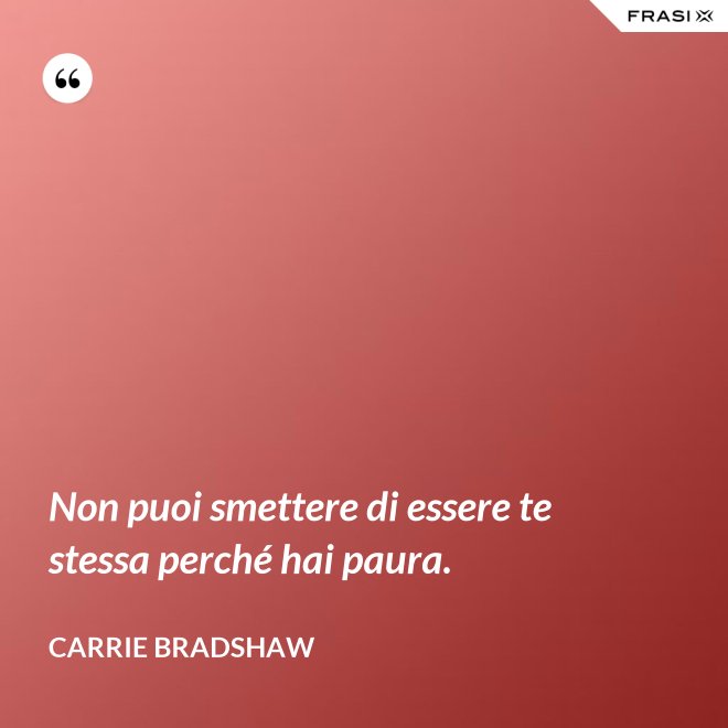 Non puoi smettere di essere te stessa perché hai paura. - Carrie Bradshaw