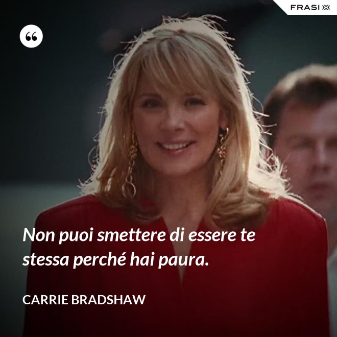Non puoi smettere di essere te stessa perché hai paura. - Carrie Bradshaw