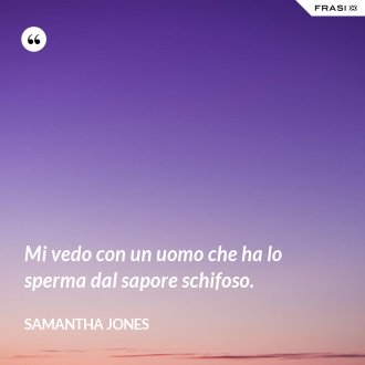 Mi vedo con un uomo che ha lo sperma dal sapore schifoso. - Samantha Jones