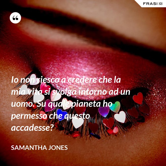 Io non riesco a credere che la mia vita si svolga intorno ad un uomo. Su quale pianeta ho permesso che questo accadesse? - Samantha Jones
