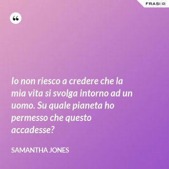 Io non riesco a credere che la mia vita si svolga intorno ad un uomo. Su quale pianeta ho permesso che questo accadesse? - Samantha Jones