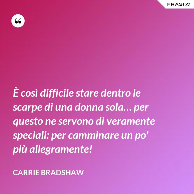 È così difficile stare dentro le scarpe di una donna sola… per questo ne servono di veramente speciali: per camminare un po' più allegramente! - Carrie Bradshaw