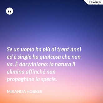 Se un uomo ha più di trent'anni ed è single ha qualcosa che non va. È darwiniano: la natura li elimina affinché non propaghino la specie. - Miranda Hobbes