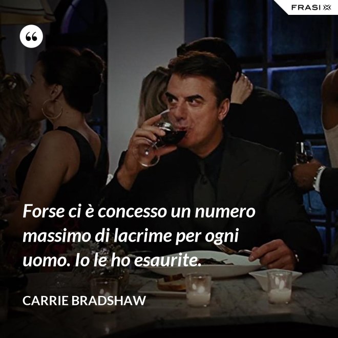 Forse ci è concesso un numero massimo di lacrime per ogni uomo. Io le ho esaurite. - Carrie Bradshaw