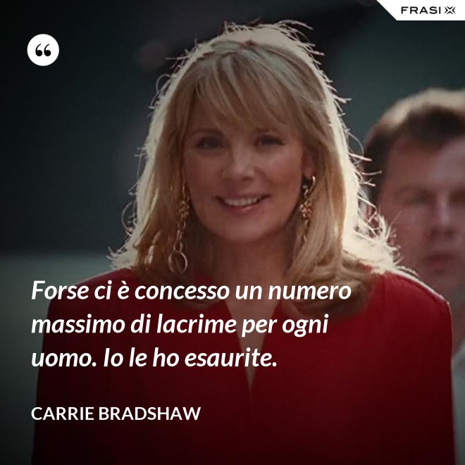 Forse ci è concesso un numero massimo di lacrime per ogni uomo. Io le ho esaurite. - Carrie Bradshaw