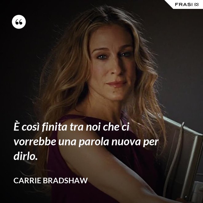 È così finita tra noi che ci vorrebbe una parola nuova per dirlo. - Carrie Bradshaw