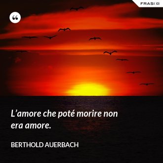 L’amore che poté morire non era amore. - Berthold Auerbach