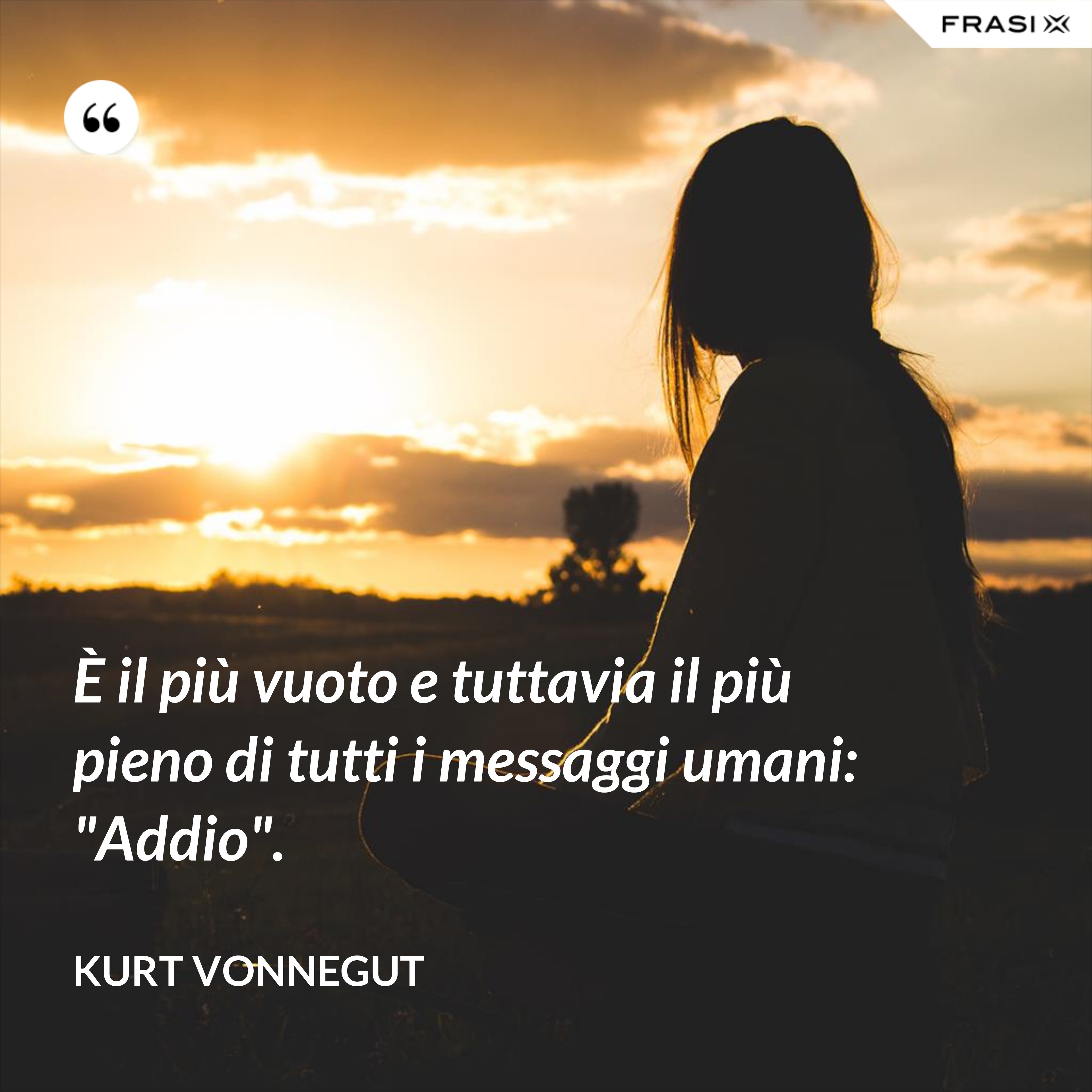 È il più vuoto e tuttavia il più pieno di tutti i messaggi umani: "Addio". - Kurt Vonnegut