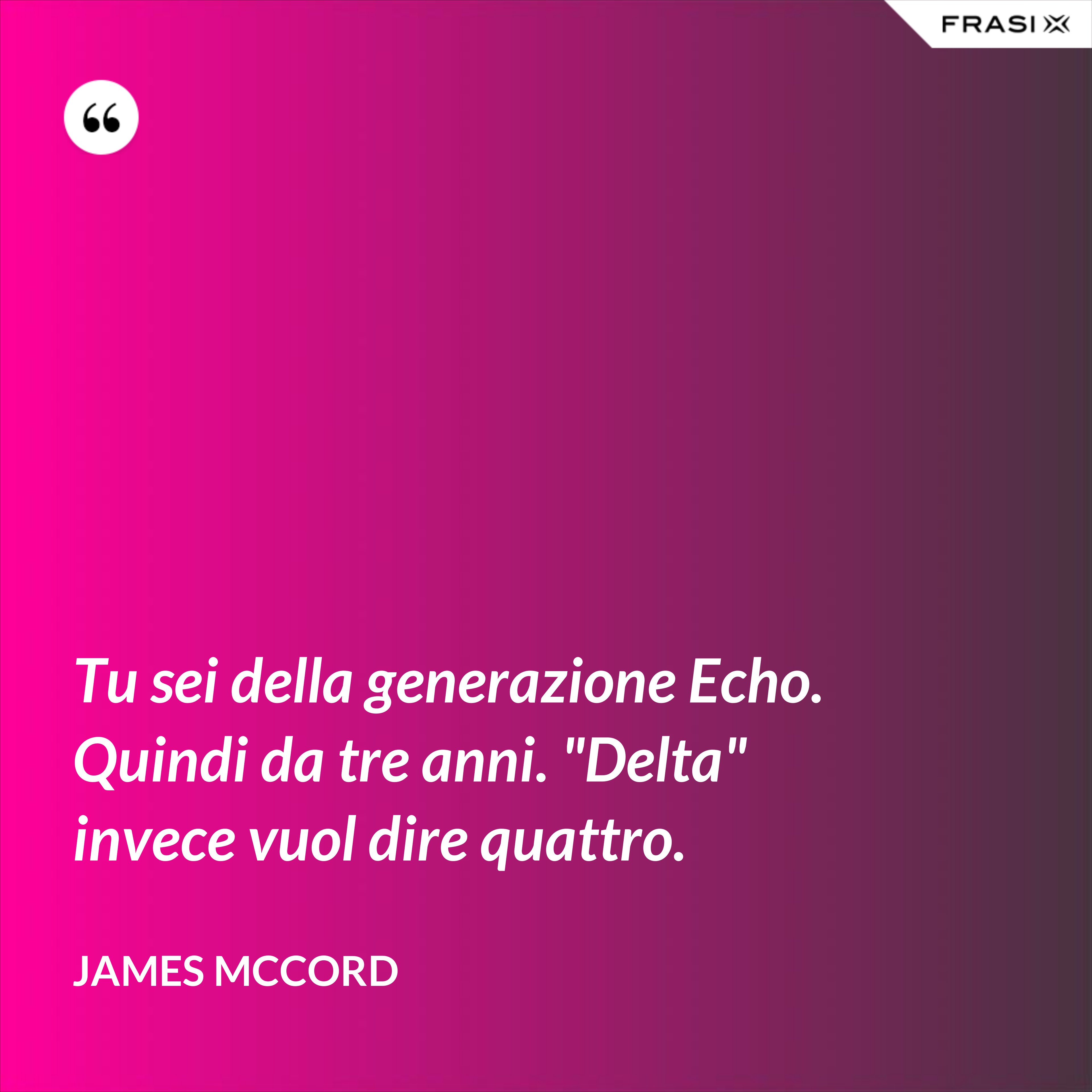Tu sei della generazione Echo. Quindi da tre anni. "Delta" invece vuol dire quattro. - James McCord