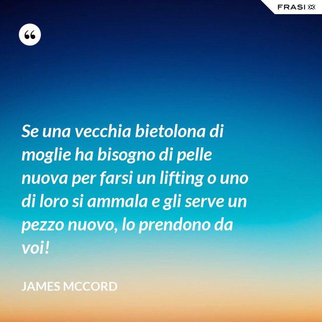 Se una vecchia bietolona di moglie ha bisogno di pelle nuova per farsi un lifting o uno di loro si ammala e gli serve un pezzo nuovo, lo prendono da voi! - James McCord