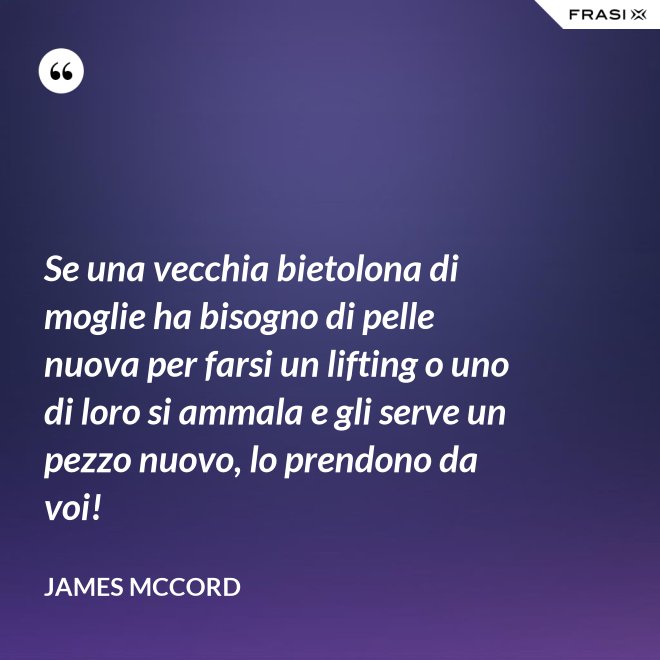 Se una vecchia bietolona di moglie ha bisogno di pelle nuova per farsi un lifting o uno di loro si ammala e gli serve un pezzo nuovo, lo prendono da voi! - James McCord
