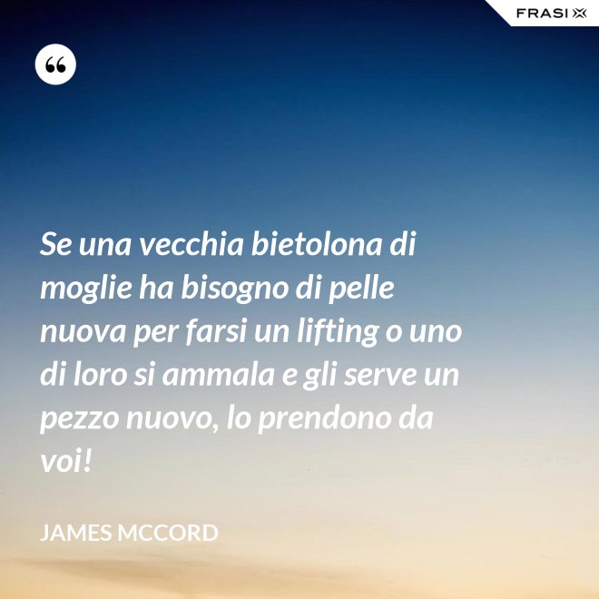Se una vecchia bietolona di moglie ha bisogno di pelle nuova per farsi un lifting o uno di loro si ammala e gli serve un pezzo nuovo, lo prendono da voi! - James McCord