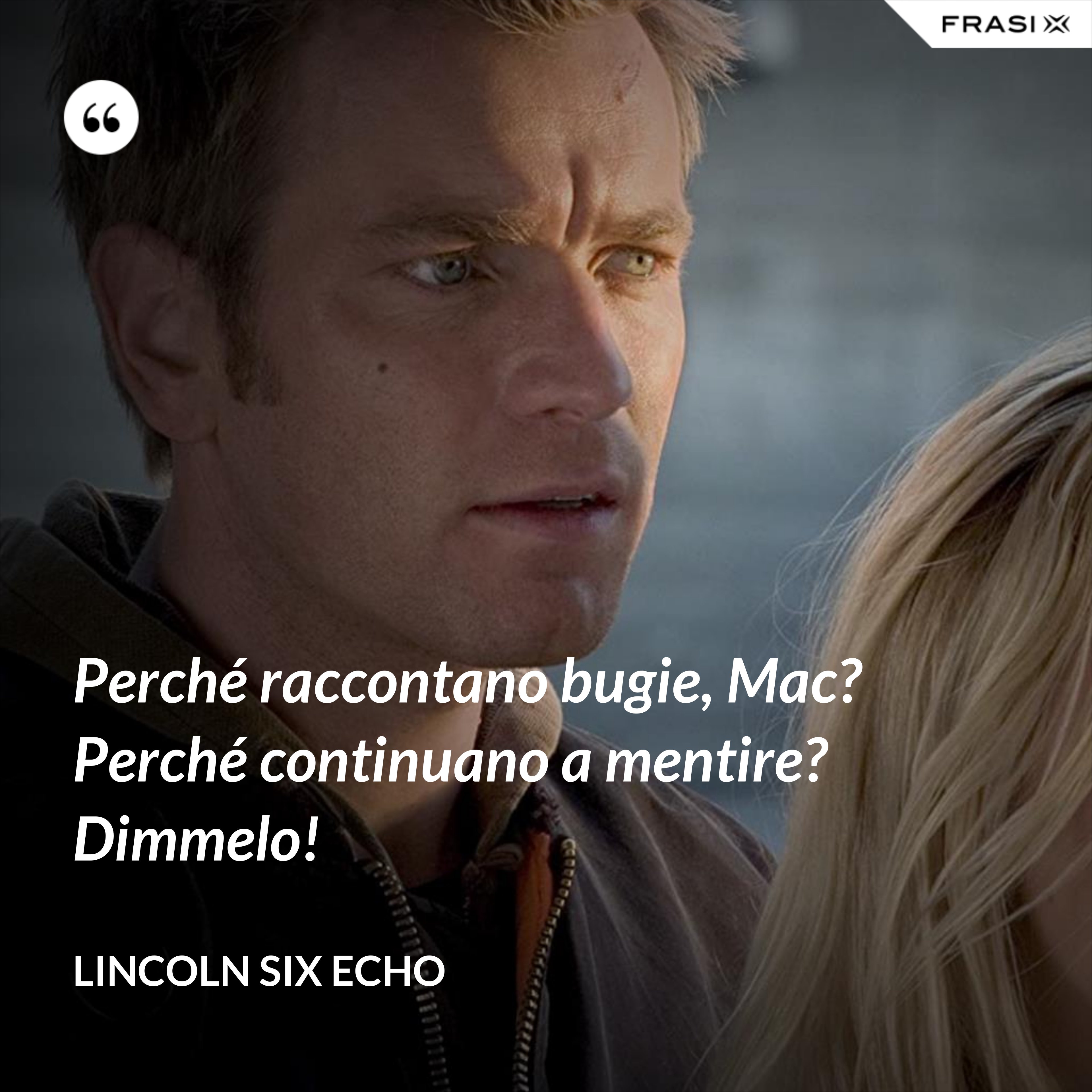 Perché raccontano bugie, Mac? Perché continuano a mentire? Dimmelo! - Lincoln Six Echo
