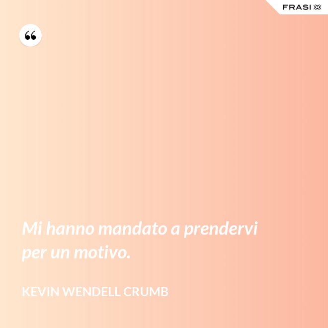 Mi hanno mandato a prendervi per un motivo. - Kevin Wendell Crumb