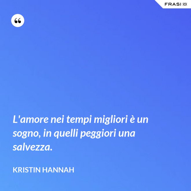 L'amore nei tempi migliori è un sogno, in quelli peggiori una salvezza. - Kristin Hannah