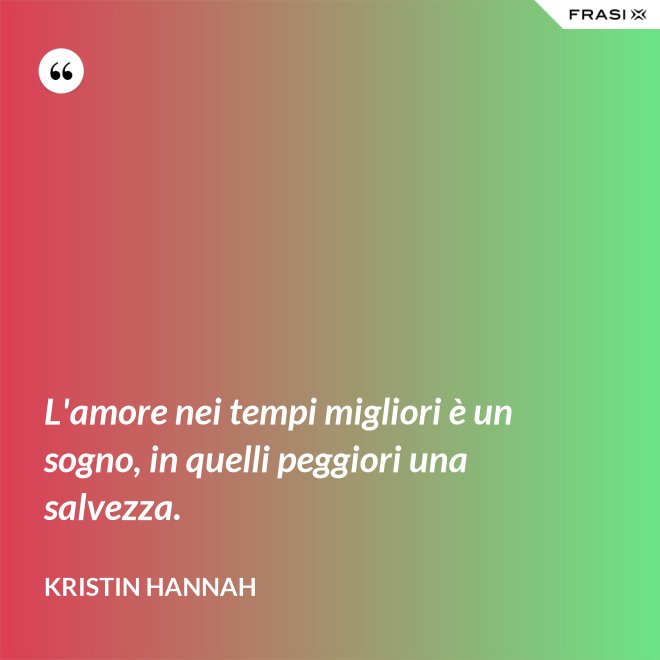 L'amore nei tempi migliori è un sogno, in quelli peggiori una salvezza. - Kristin Hannah